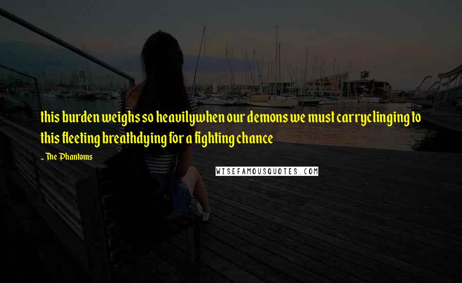 The Phantoms Quotes: this burden weighs so heavilywhen our demons we must carryclinging to this fleeting breathdying for a fighting chance