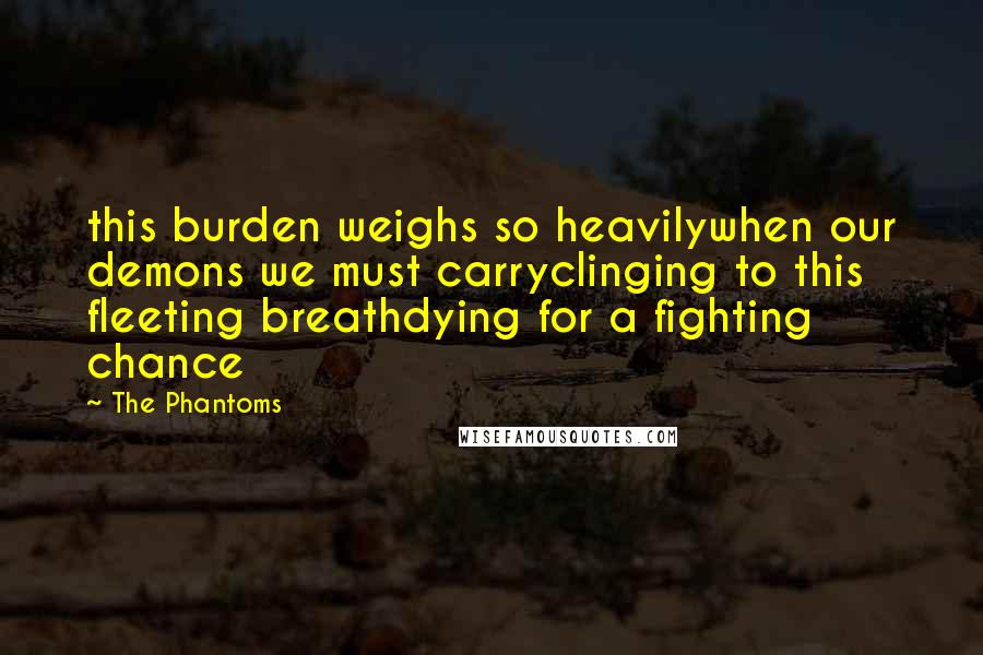 The Phantoms Quotes: this burden weighs so heavilywhen our demons we must carryclinging to this fleeting breathdying for a fighting chance