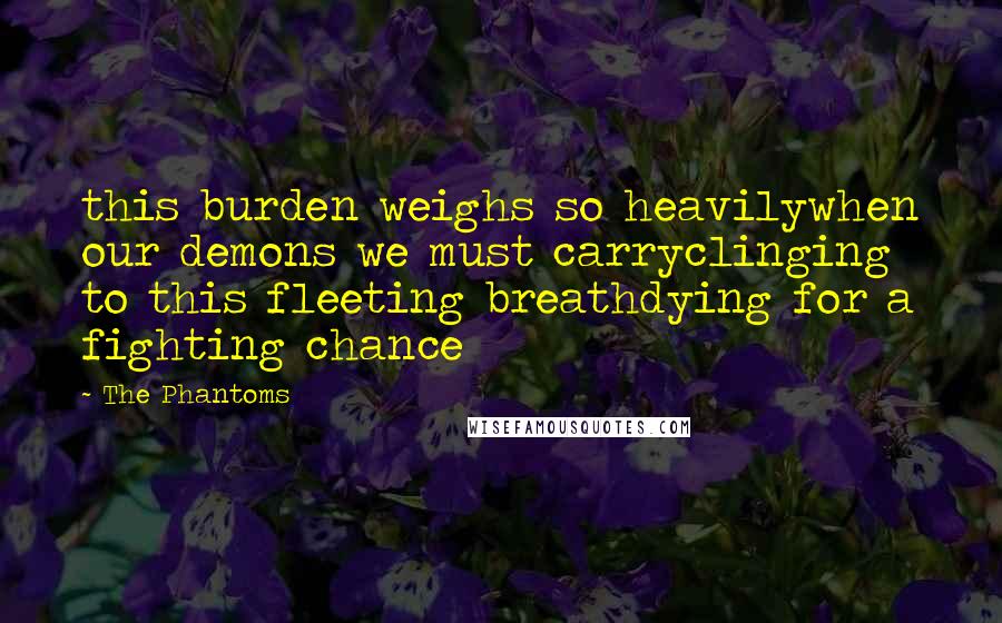 The Phantoms Quotes: this burden weighs so heavilywhen our demons we must carryclinging to this fleeting breathdying for a fighting chance