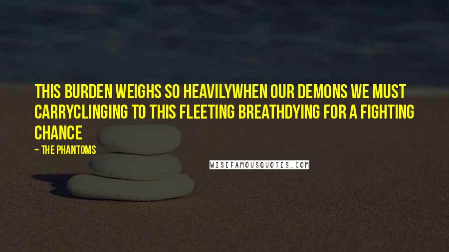 The Phantoms Quotes: this burden weighs so heavilywhen our demons we must carryclinging to this fleeting breathdying for a fighting chance