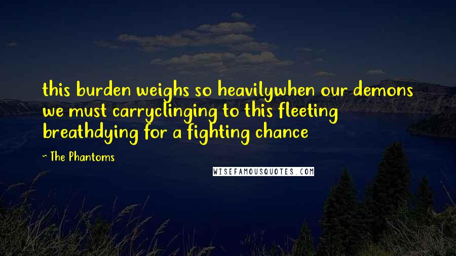 The Phantoms Quotes: this burden weighs so heavilywhen our demons we must carryclinging to this fleeting breathdying for a fighting chance