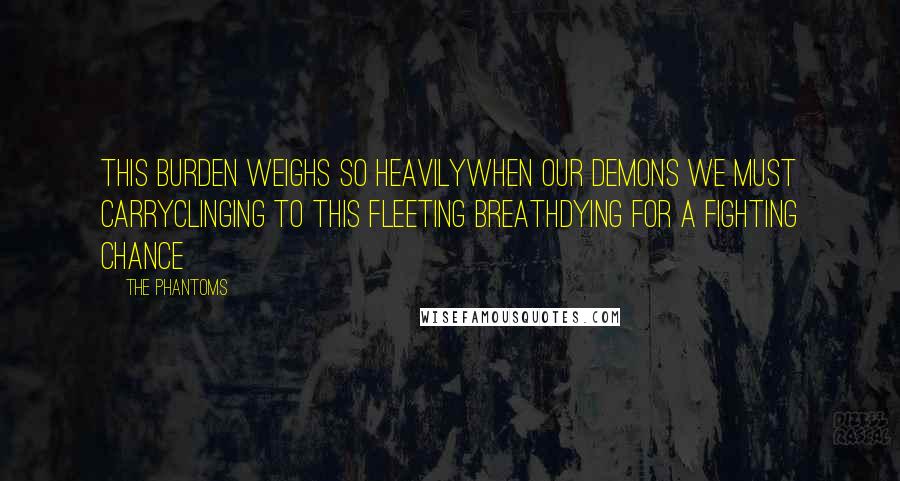 The Phantoms Quotes: this burden weighs so heavilywhen our demons we must carryclinging to this fleeting breathdying for a fighting chance