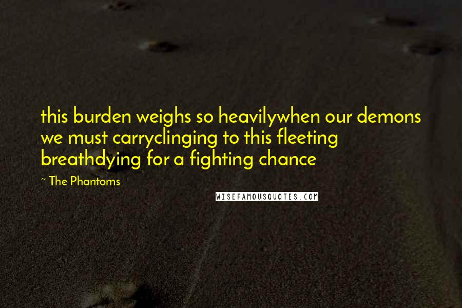 The Phantoms Quotes: this burden weighs so heavilywhen our demons we must carryclinging to this fleeting breathdying for a fighting chance