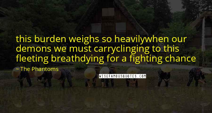 The Phantoms Quotes: this burden weighs so heavilywhen our demons we must carryclinging to this fleeting breathdying for a fighting chance