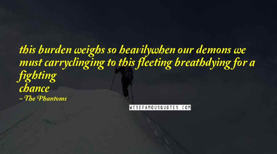 The Phantoms Quotes: this burden weighs so heavilywhen our demons we must carryclinging to this fleeting breathdying for a fighting chance