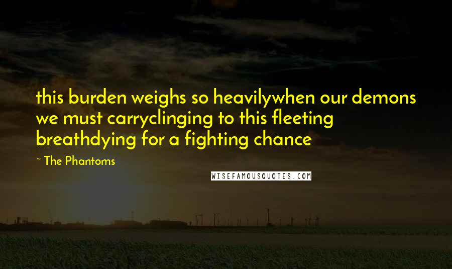 The Phantoms Quotes: this burden weighs so heavilywhen our demons we must carryclinging to this fleeting breathdying for a fighting chance