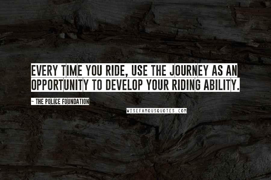 The Police Foundation Quotes: Every time you ride, use the journey as an opportunity to develop your riding ability.