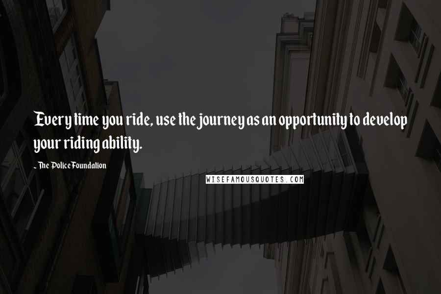 The Police Foundation Quotes: Every time you ride, use the journey as an opportunity to develop your riding ability.