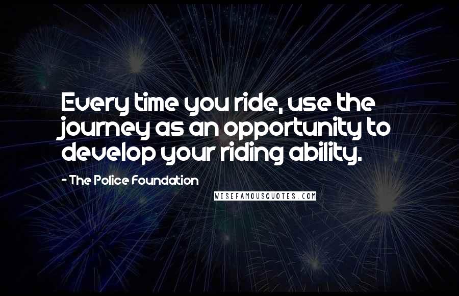 The Police Foundation Quotes: Every time you ride, use the journey as an opportunity to develop your riding ability.