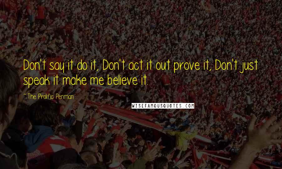 The Prolific Penman Quotes: Don't say it do it, Don't act it out prove it, Don't just speak it make me believe it.