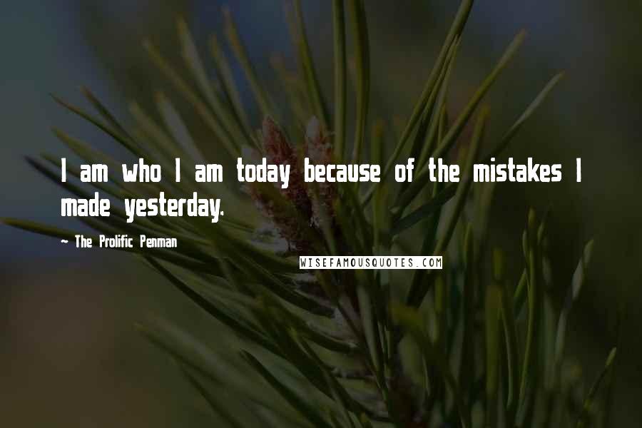 The Prolific Penman Quotes: I am who I am today because of the mistakes I made yesterday.