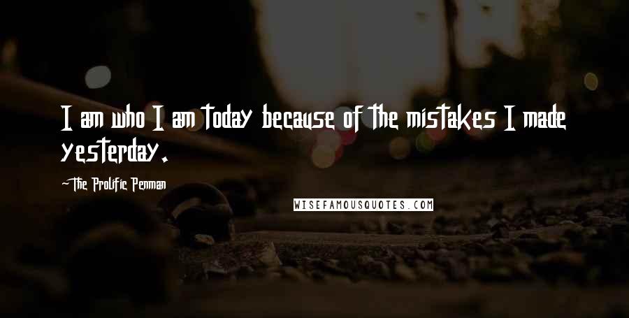 The Prolific Penman Quotes: I am who I am today because of the mistakes I made yesterday.