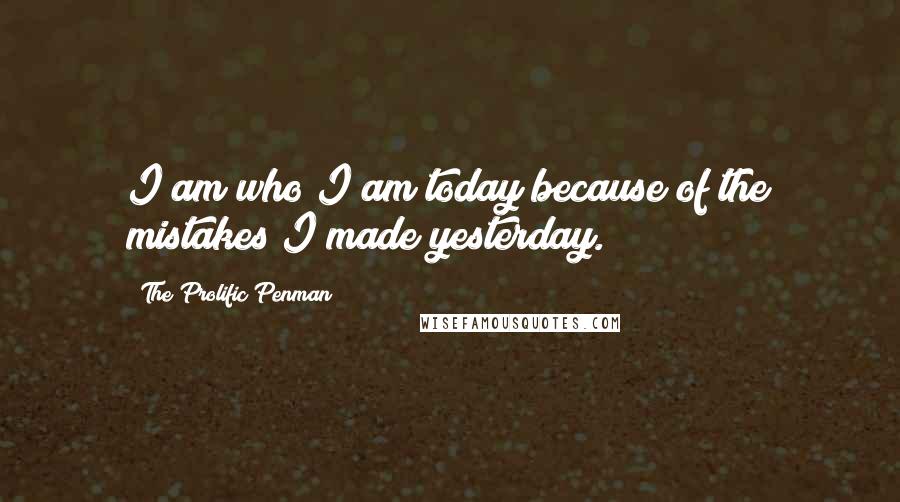 The Prolific Penman Quotes: I am who I am today because of the mistakes I made yesterday.