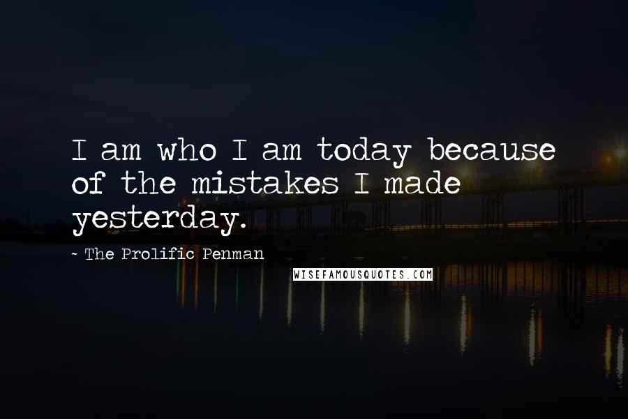 The Prolific Penman Quotes: I am who I am today because of the mistakes I made yesterday.