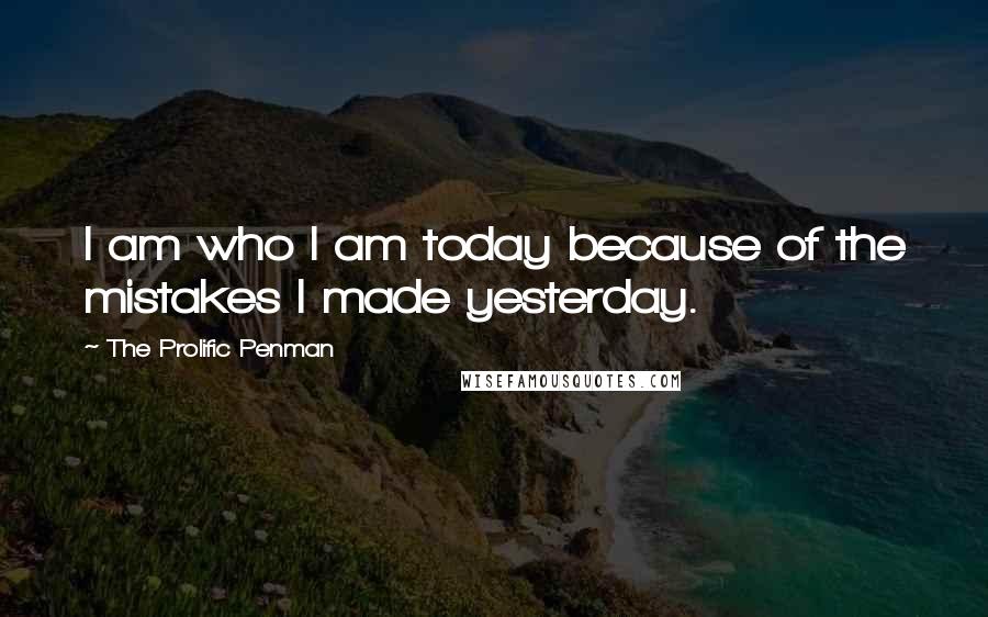 The Prolific Penman Quotes: I am who I am today because of the mistakes I made yesterday.