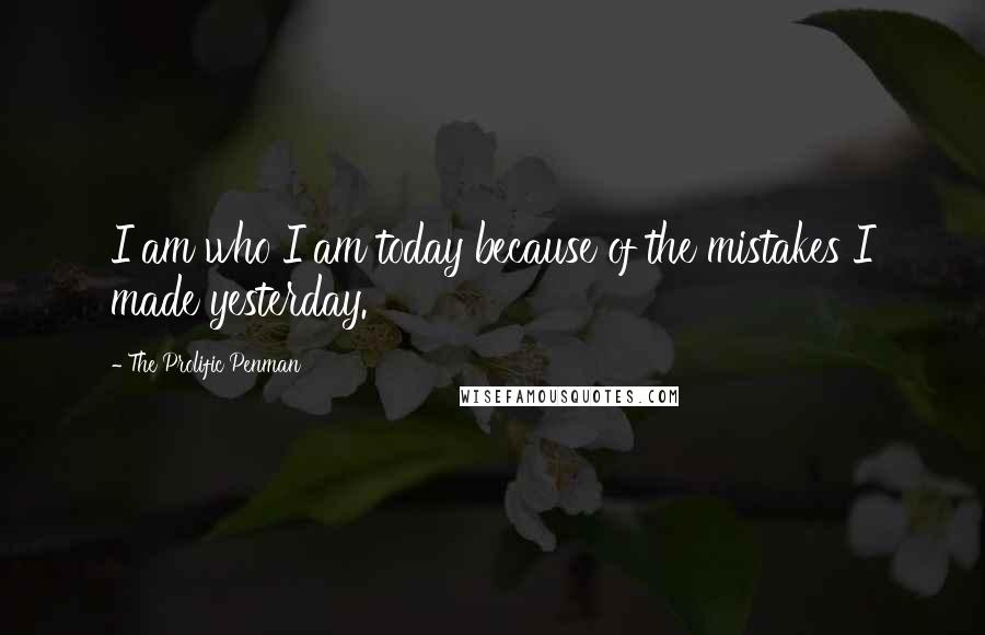 The Prolific Penman Quotes: I am who I am today because of the mistakes I made yesterday.