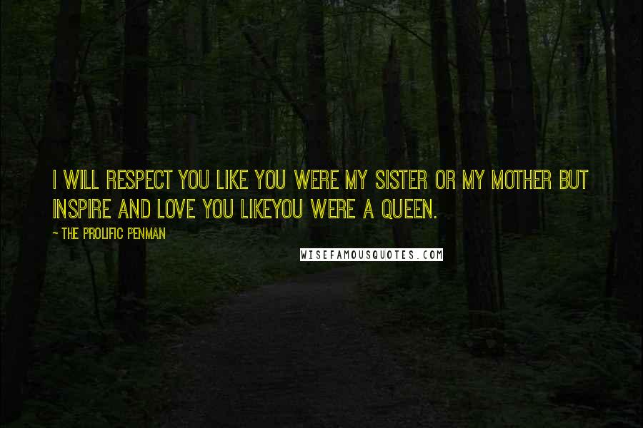 The Prolific Penman Quotes: I will respect you like you were my sister or my mother but inspire and love you likeyou were a queen.