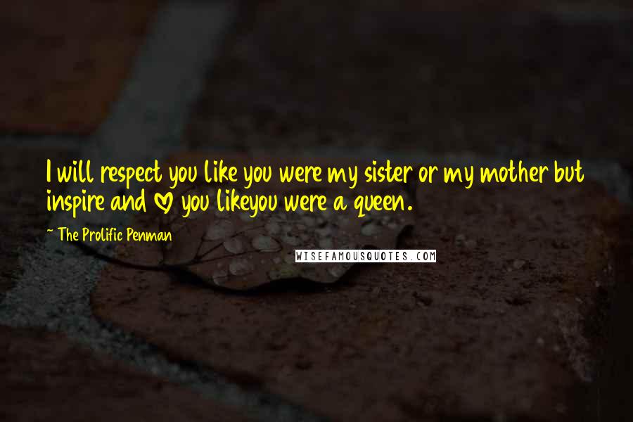 The Prolific Penman Quotes: I will respect you like you were my sister or my mother but inspire and love you likeyou were a queen.