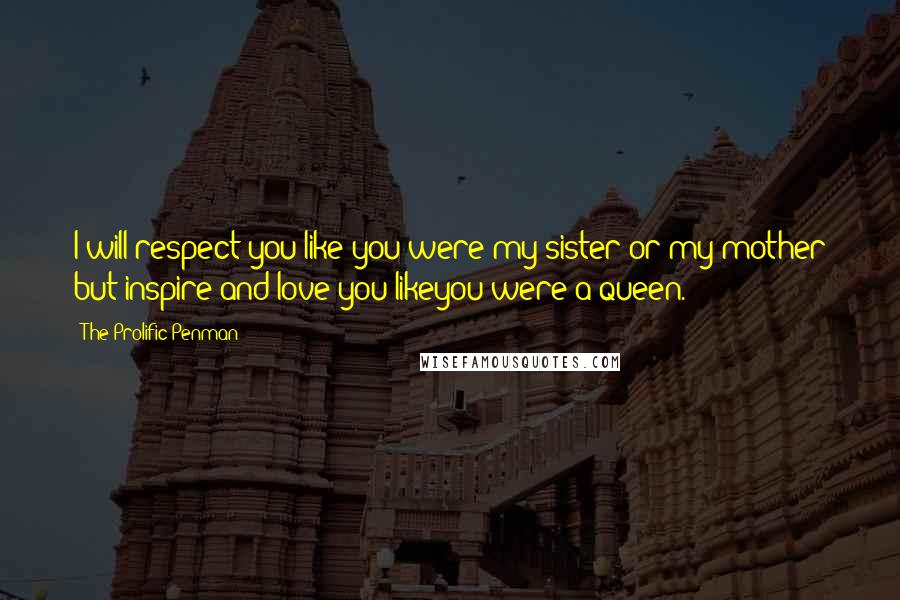 The Prolific Penman Quotes: I will respect you like you were my sister or my mother but inspire and love you likeyou were a queen.