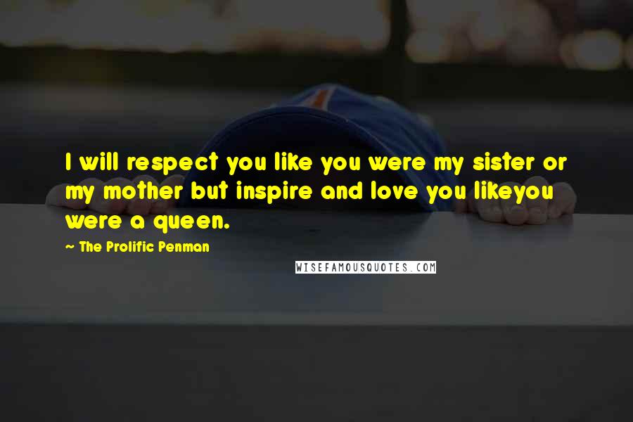 The Prolific Penman Quotes: I will respect you like you were my sister or my mother but inspire and love you likeyou were a queen.