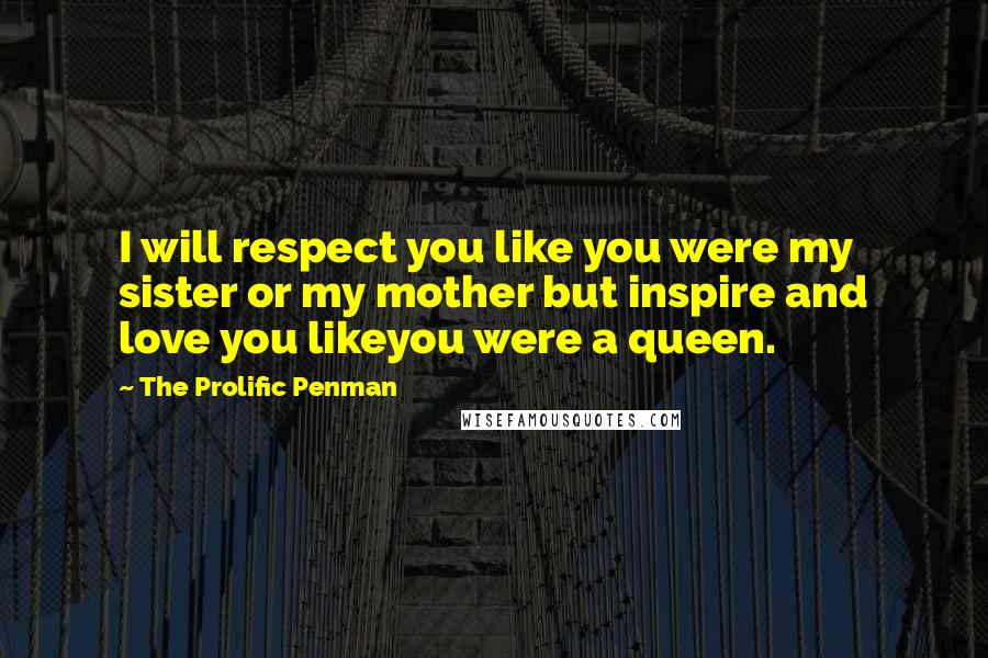 The Prolific Penman Quotes: I will respect you like you were my sister or my mother but inspire and love you likeyou were a queen.