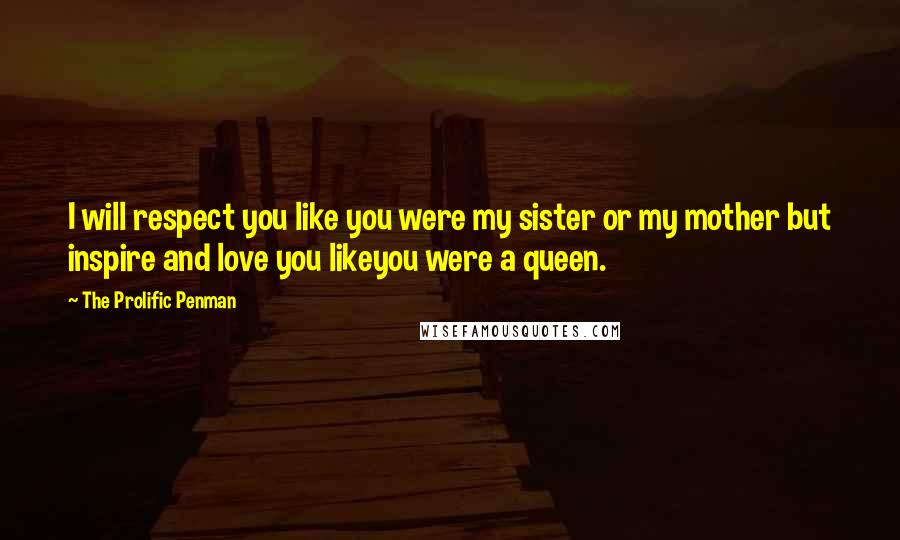 The Prolific Penman Quotes: I will respect you like you were my sister or my mother but inspire and love you likeyou were a queen.