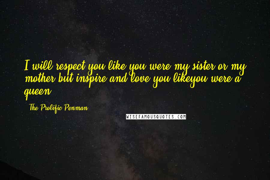 The Prolific Penman Quotes: I will respect you like you were my sister or my mother but inspire and love you likeyou were a queen.