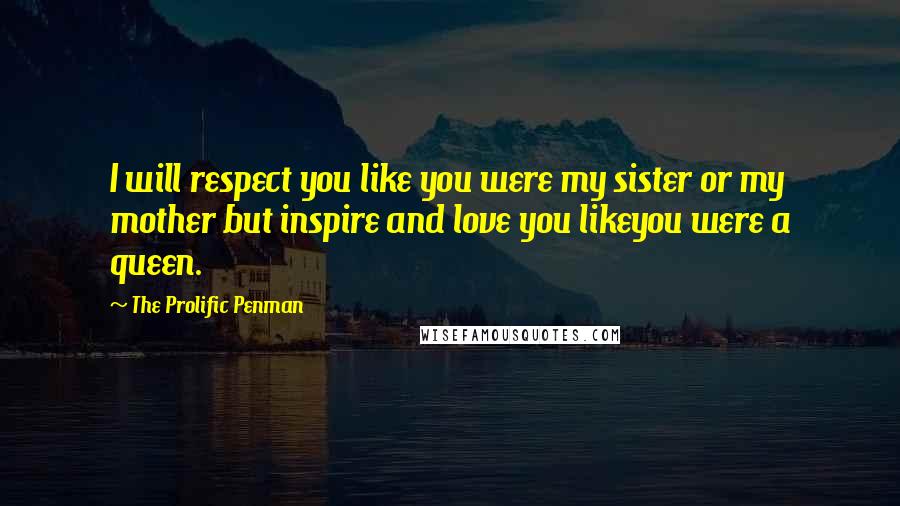 The Prolific Penman Quotes: I will respect you like you were my sister or my mother but inspire and love you likeyou were a queen.