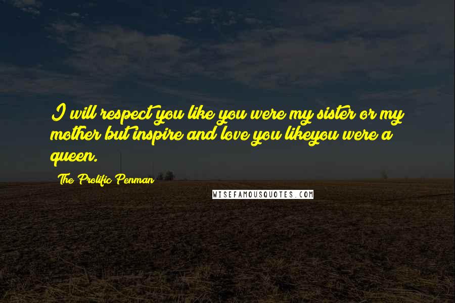 The Prolific Penman Quotes: I will respect you like you were my sister or my mother but inspire and love you likeyou were a queen.