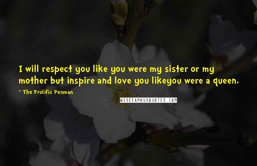 The Prolific Penman Quotes: I will respect you like you were my sister or my mother but inspire and love you likeyou were a queen.