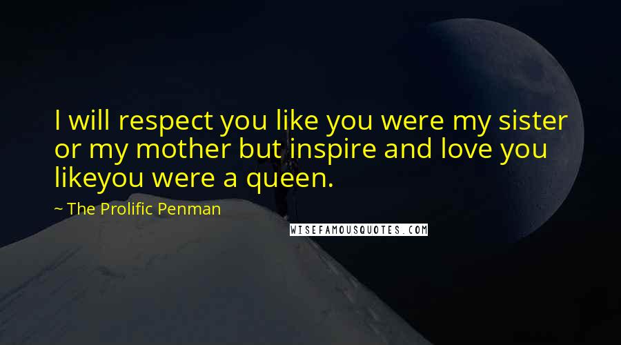 The Prolific Penman Quotes: I will respect you like you were my sister or my mother but inspire and love you likeyou were a queen.