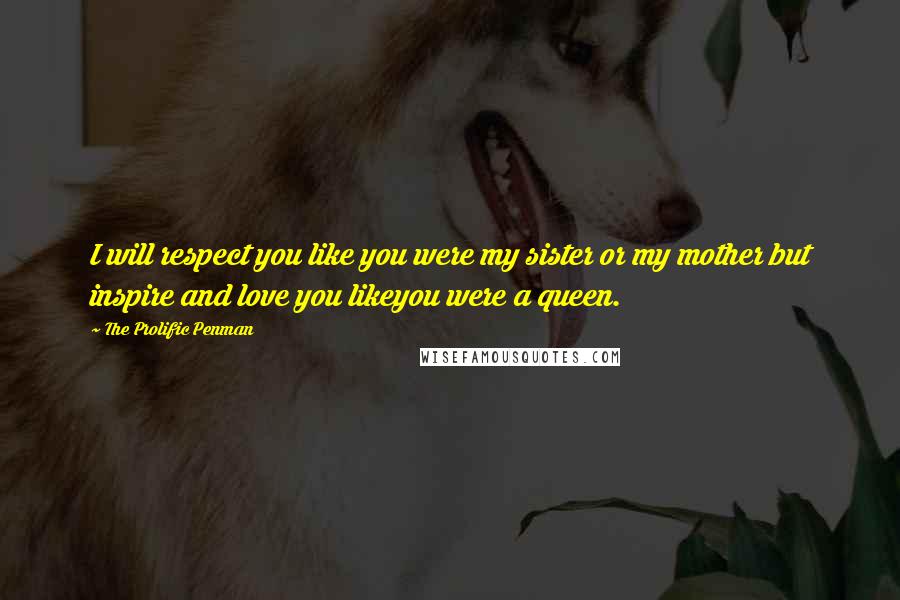 The Prolific Penman Quotes: I will respect you like you were my sister or my mother but inspire and love you likeyou were a queen.