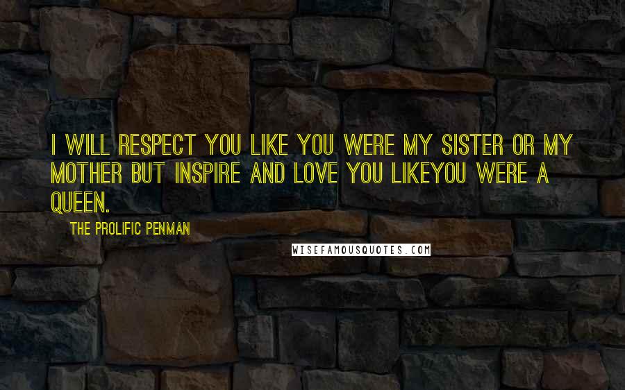 The Prolific Penman Quotes: I will respect you like you were my sister or my mother but inspire and love you likeyou were a queen.
