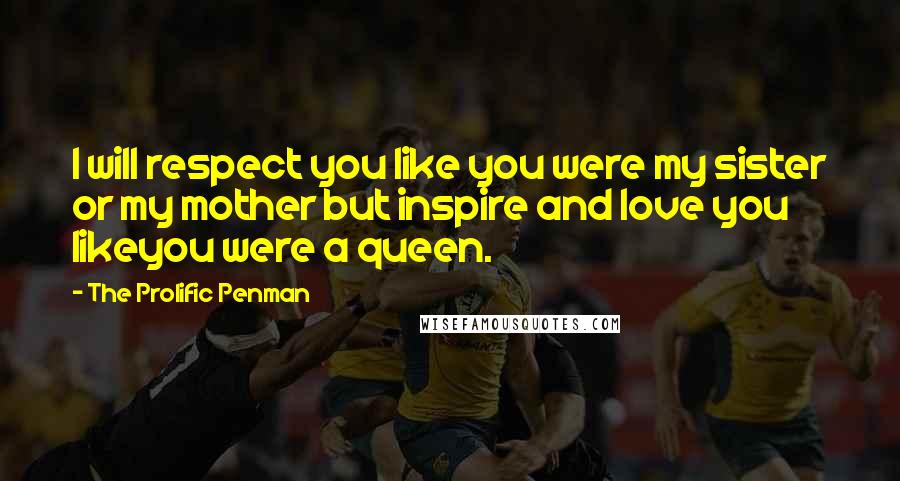 The Prolific Penman Quotes: I will respect you like you were my sister or my mother but inspire and love you likeyou were a queen.