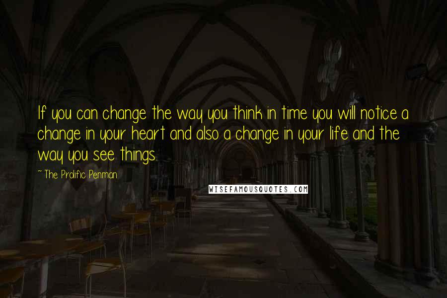 The Prolific Penman Quotes: If you can change the way you think in time you will notice a change in your heart and also a change in your life and the way you see things.