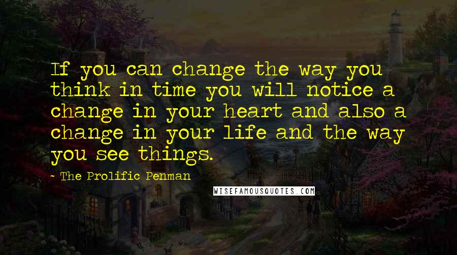 The Prolific Penman Quotes: If you can change the way you think in time you will notice a change in your heart and also a change in your life and the way you see things.