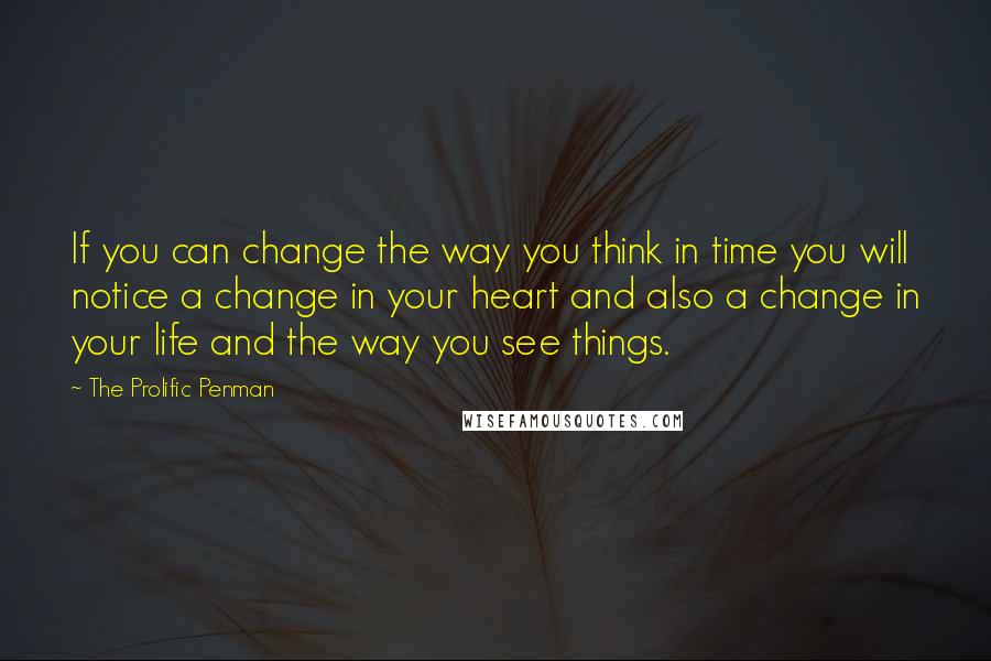 The Prolific Penman Quotes: If you can change the way you think in time you will notice a change in your heart and also a change in your life and the way you see things.