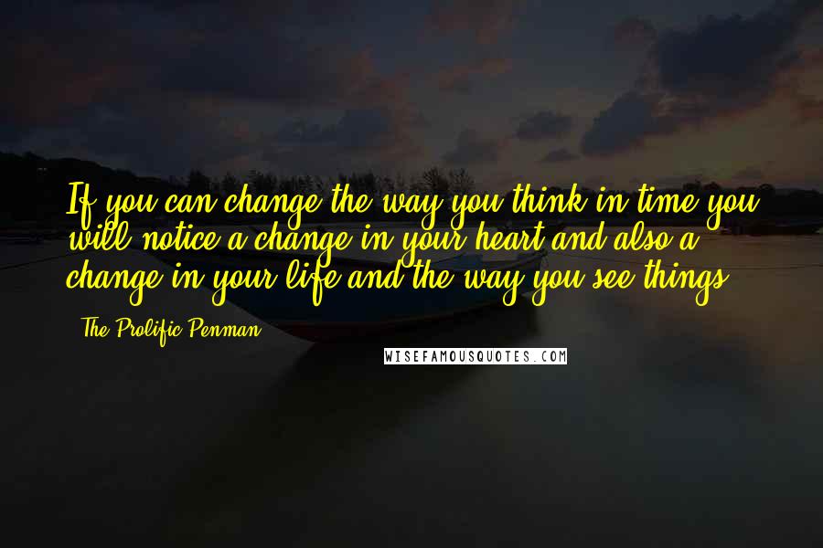 The Prolific Penman Quotes: If you can change the way you think in time you will notice a change in your heart and also a change in your life and the way you see things.