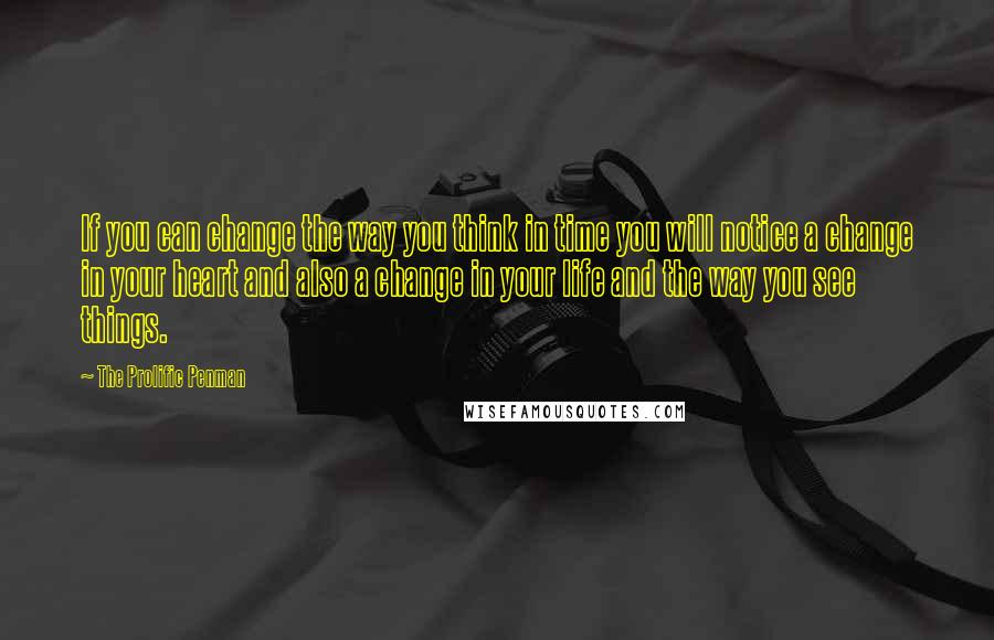 The Prolific Penman Quotes: If you can change the way you think in time you will notice a change in your heart and also a change in your life and the way you see things.