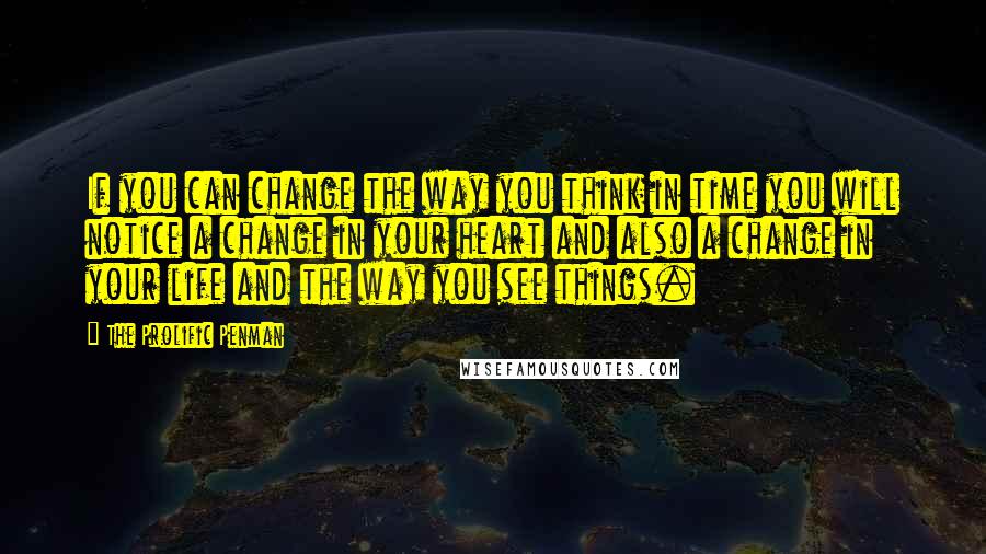 The Prolific Penman Quotes: If you can change the way you think in time you will notice a change in your heart and also a change in your life and the way you see things.