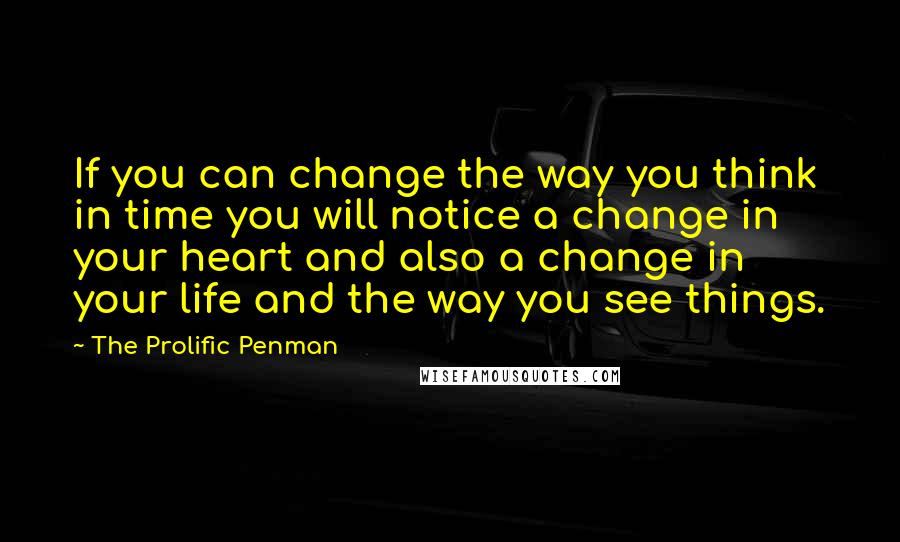 The Prolific Penman Quotes: If you can change the way you think in time you will notice a change in your heart and also a change in your life and the way you see things.