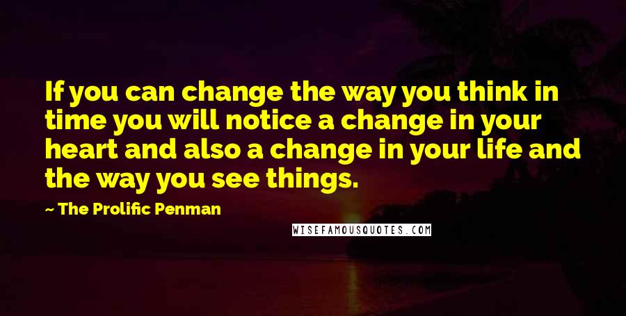 The Prolific Penman Quotes: If you can change the way you think in time you will notice a change in your heart and also a change in your life and the way you see things.