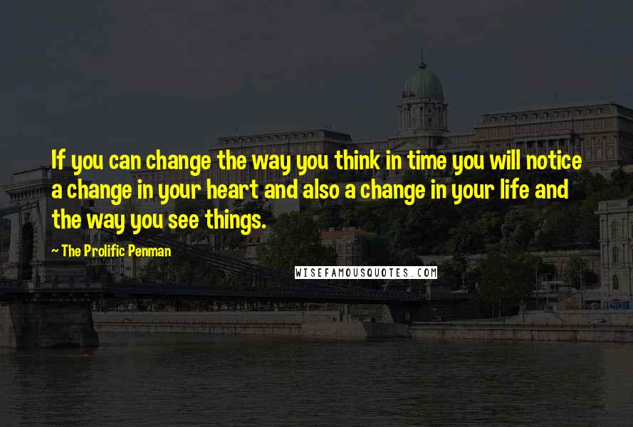 The Prolific Penman Quotes: If you can change the way you think in time you will notice a change in your heart and also a change in your life and the way you see things.