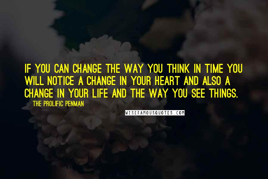 The Prolific Penman Quotes: If you can change the way you think in time you will notice a change in your heart and also a change in your life and the way you see things.