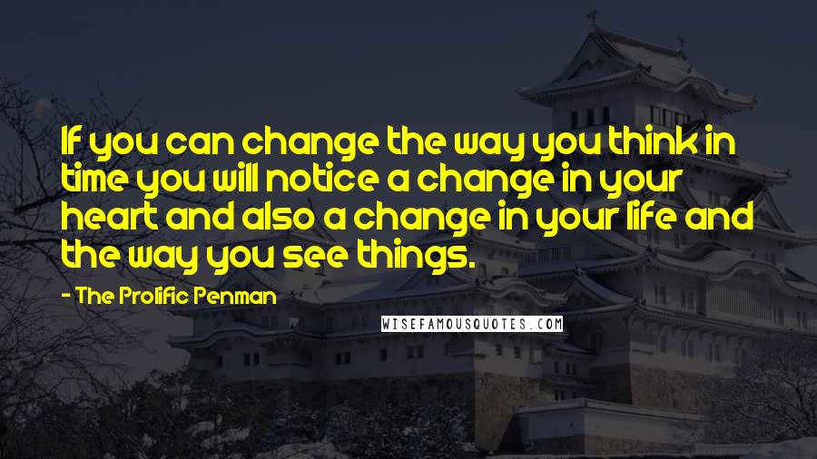 The Prolific Penman Quotes: If you can change the way you think in time you will notice a change in your heart and also a change in your life and the way you see things.