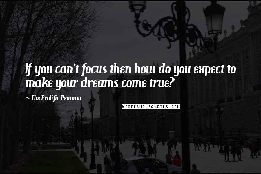 The Prolific Penman Quotes: If you can't focus then how do you expect to make your dreams come true?