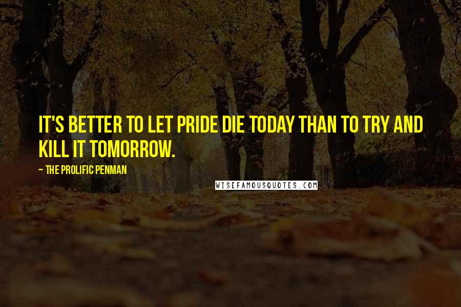 The Prolific Penman Quotes: It's better to let pride die today than to try and kill it tomorrow.