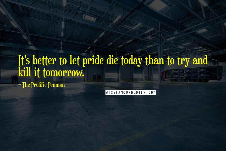 The Prolific Penman Quotes: It's better to let pride die today than to try and kill it tomorrow.