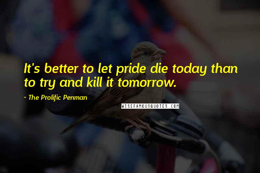 The Prolific Penman Quotes: It's better to let pride die today than to try and kill it tomorrow.