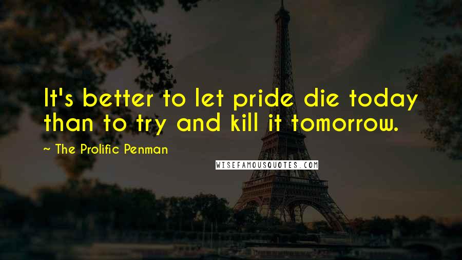 The Prolific Penman Quotes: It's better to let pride die today than to try and kill it tomorrow.